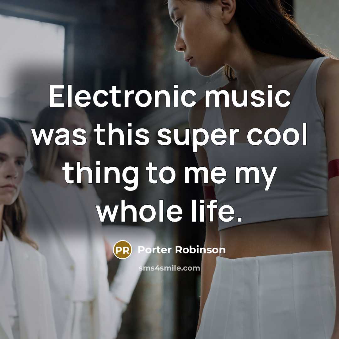 “Electronic music was this super cool thing to me my whole life.” quote by Porter Robinson