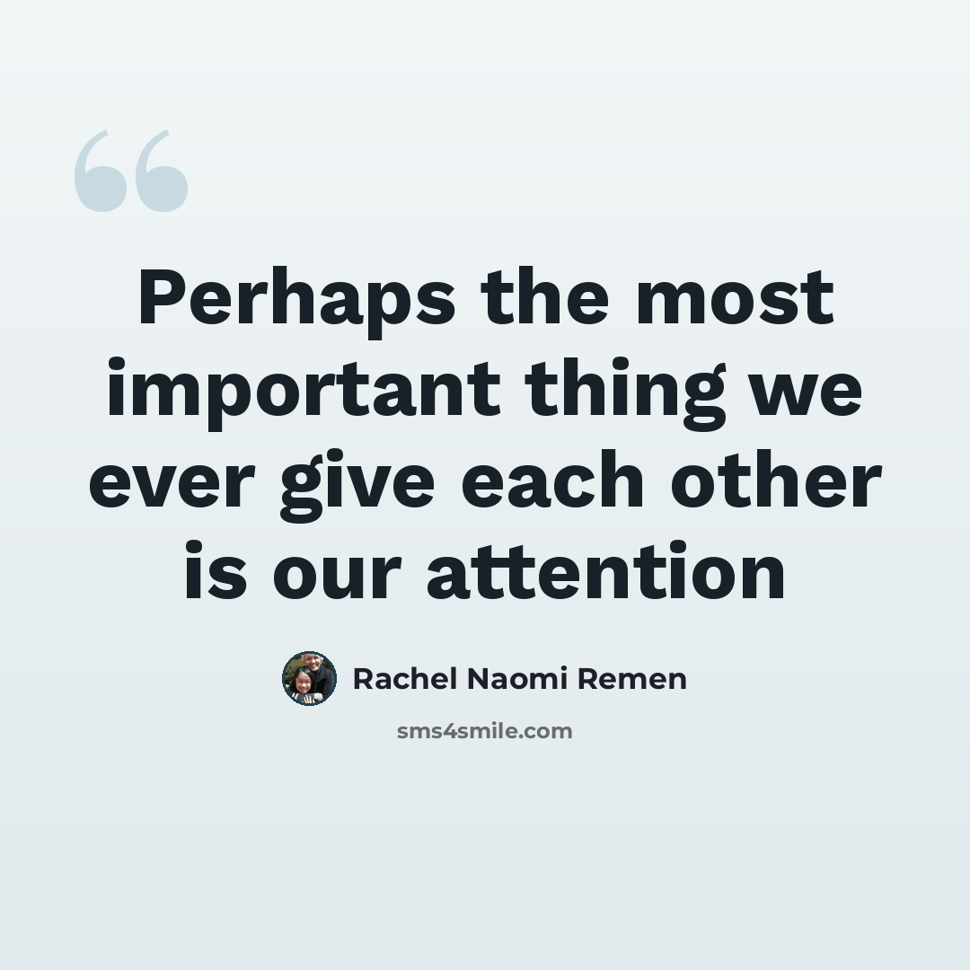“Perhaps the most important thing we ever give each other is our attention” quote by Rachel Naomi Remen