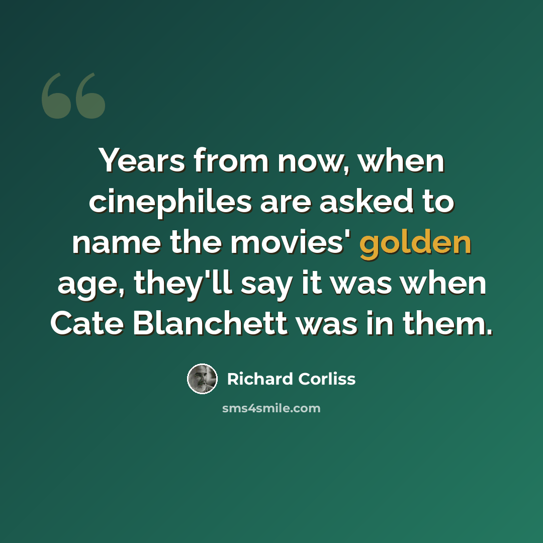 “Years from now, when cinephiles are asked to name the movies' golden age, they'll say it was when Cate Blanchett was in them.” quote by Richard Corliss
