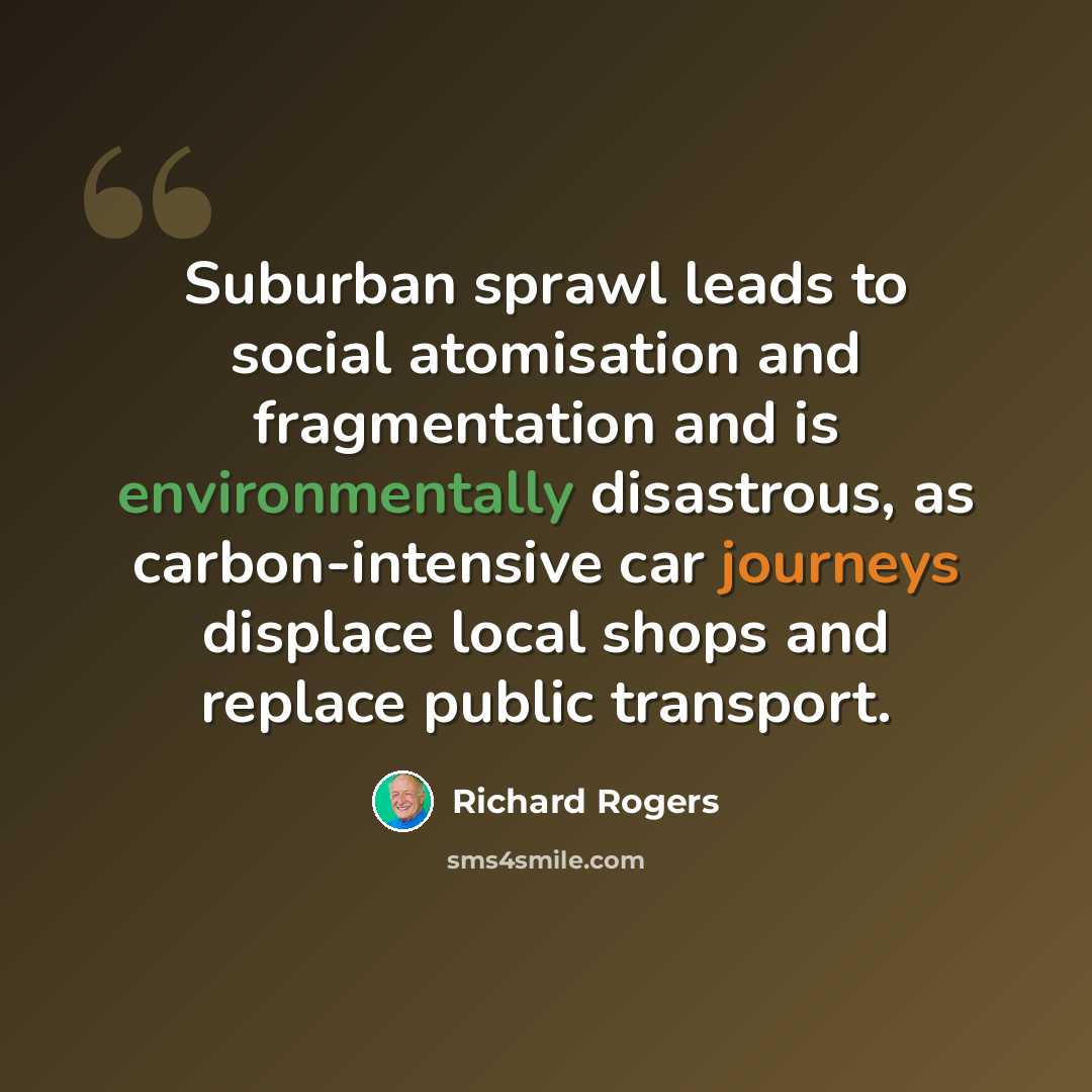 “Suburban sprawl leads to social atomisation and fragmentation and is environmentally disastrous, as carbon-intensive car journeys displace local shops and replace public transport.” quote by Richard Rogers
