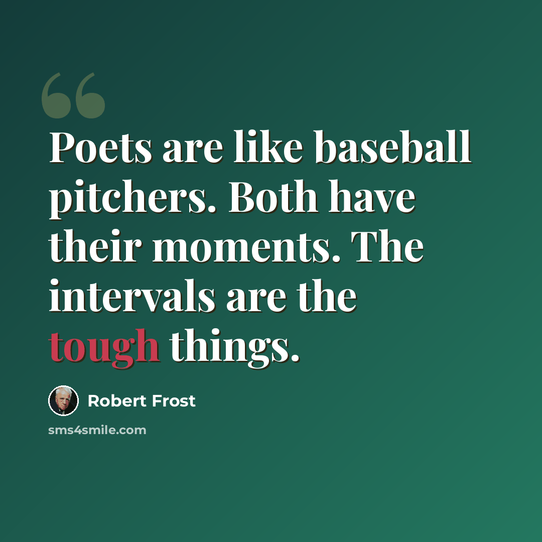 “Poets are like baseball pitchers. Both have their moments. The intervals are the tough things.” quote by Robert Frost