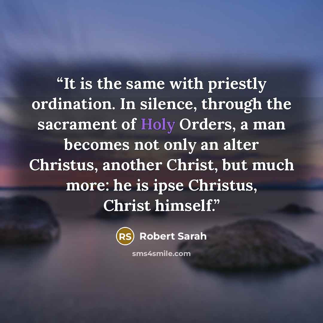 “It is the same with priestly ordination. In silence, through the sacrament of Holy Orders, a man becomes not only an alter Christus, another Christ, but much more: he is ipse Christus, Christ himself.” quote by Robert Sarah