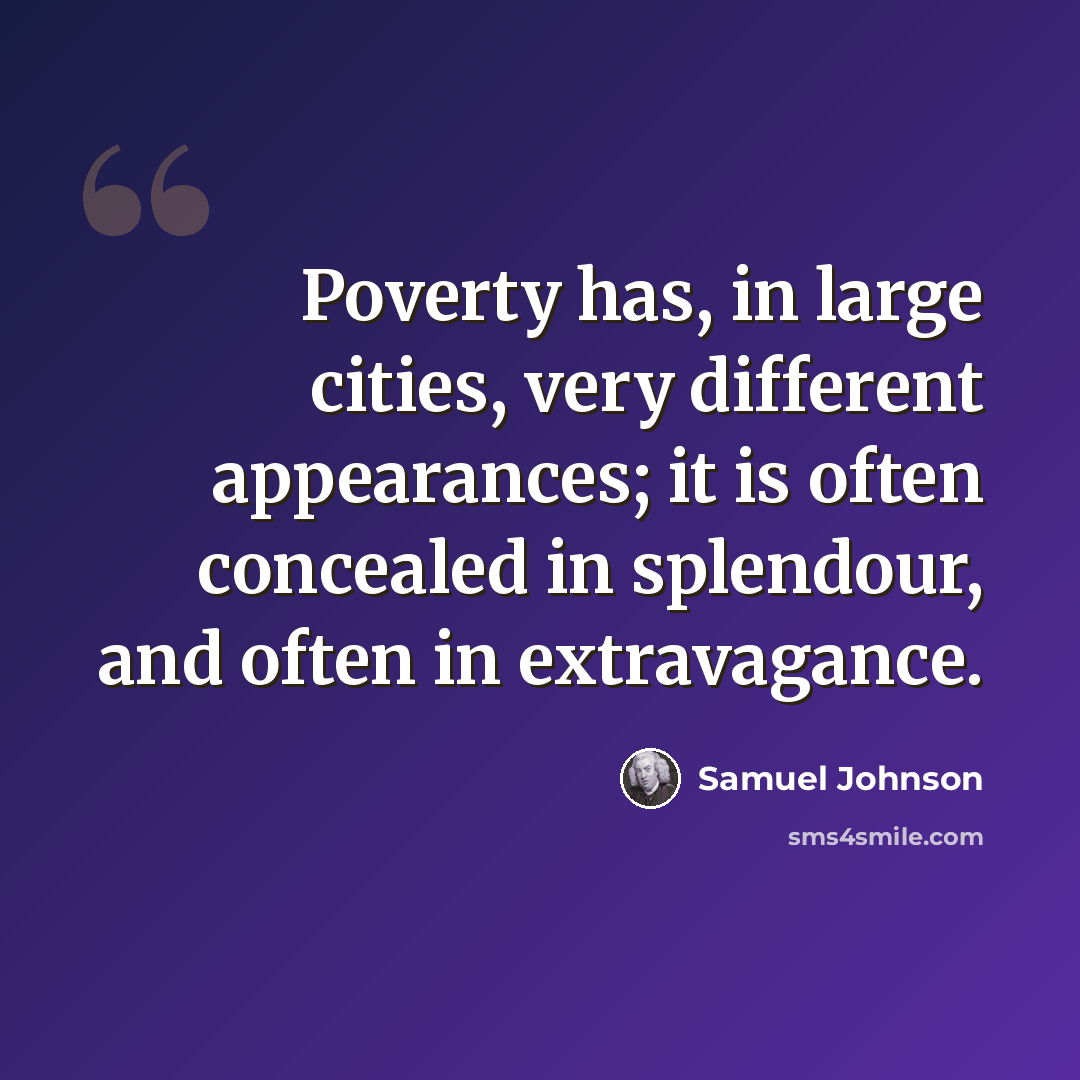 “Poverty has, in large cities, very different appearances; it is often concealed in splendour, and often in extravagance.” quote by Samuel Johnson