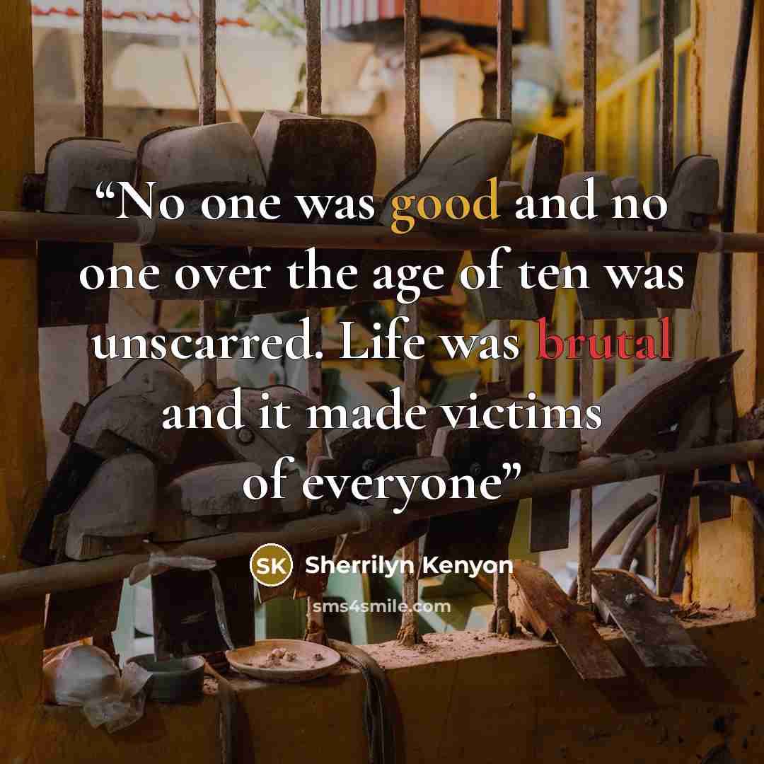 “No one was good and no one over the age of ten was unscarred. Life was brutal and it made victims of everyone” quote by Sherrilyn Kenyon