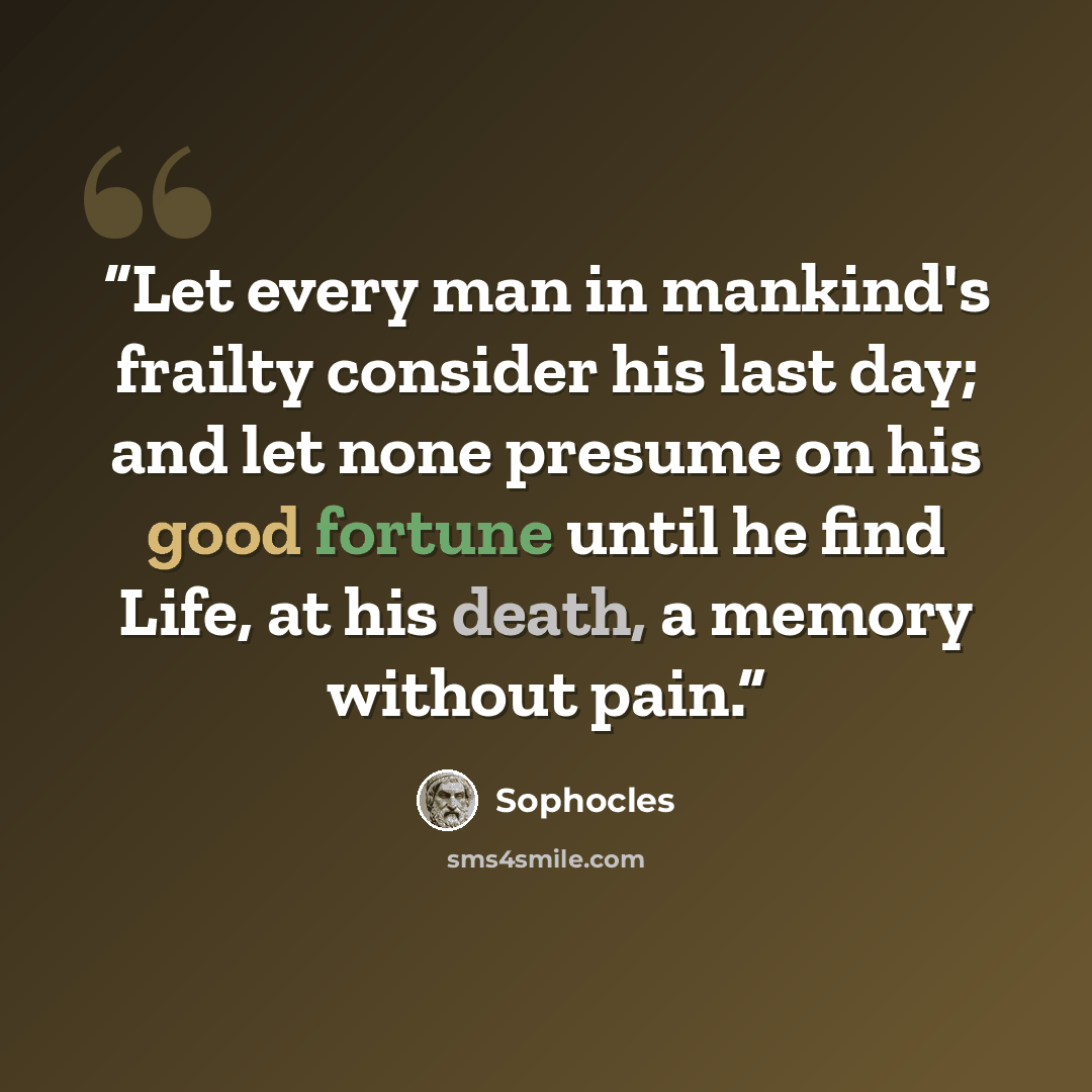 “Let every man in mankind's frailty consider his last day; and let none presume on his good fortune until he find Life, at his death, a memory without pain.” quote by Sophocles