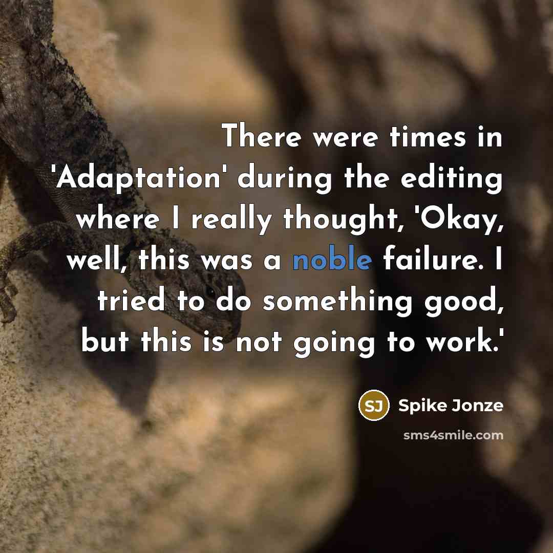 “There were times in 'Adaptation' during the editing where I really thought, 'Okay, well, this was a noble failure. I tried to do something good, but this is not going to work.'” quote by Spike Jonze