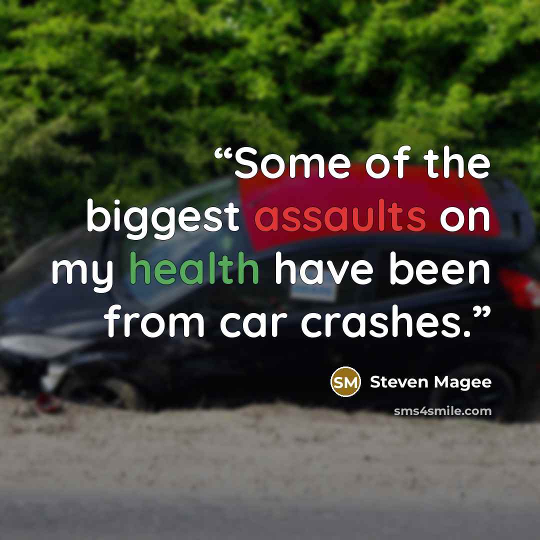 “Some of the biggest assaults on my health have been from car crashes.” quote by Steven Magee