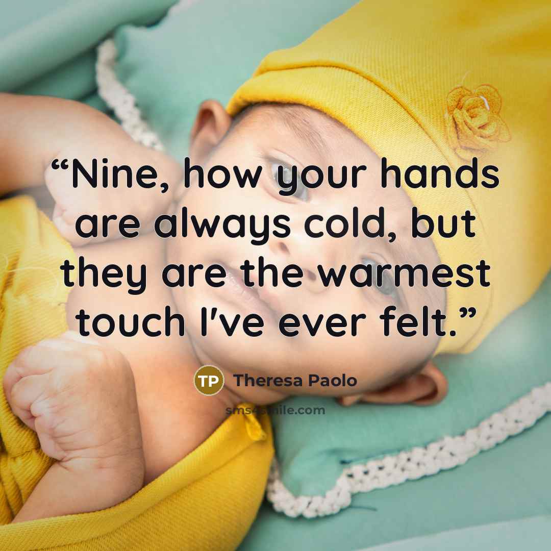 “Nine, how your hands are always cold, but they are the warmest touch I've ever felt.” quote by Theresa Paolo