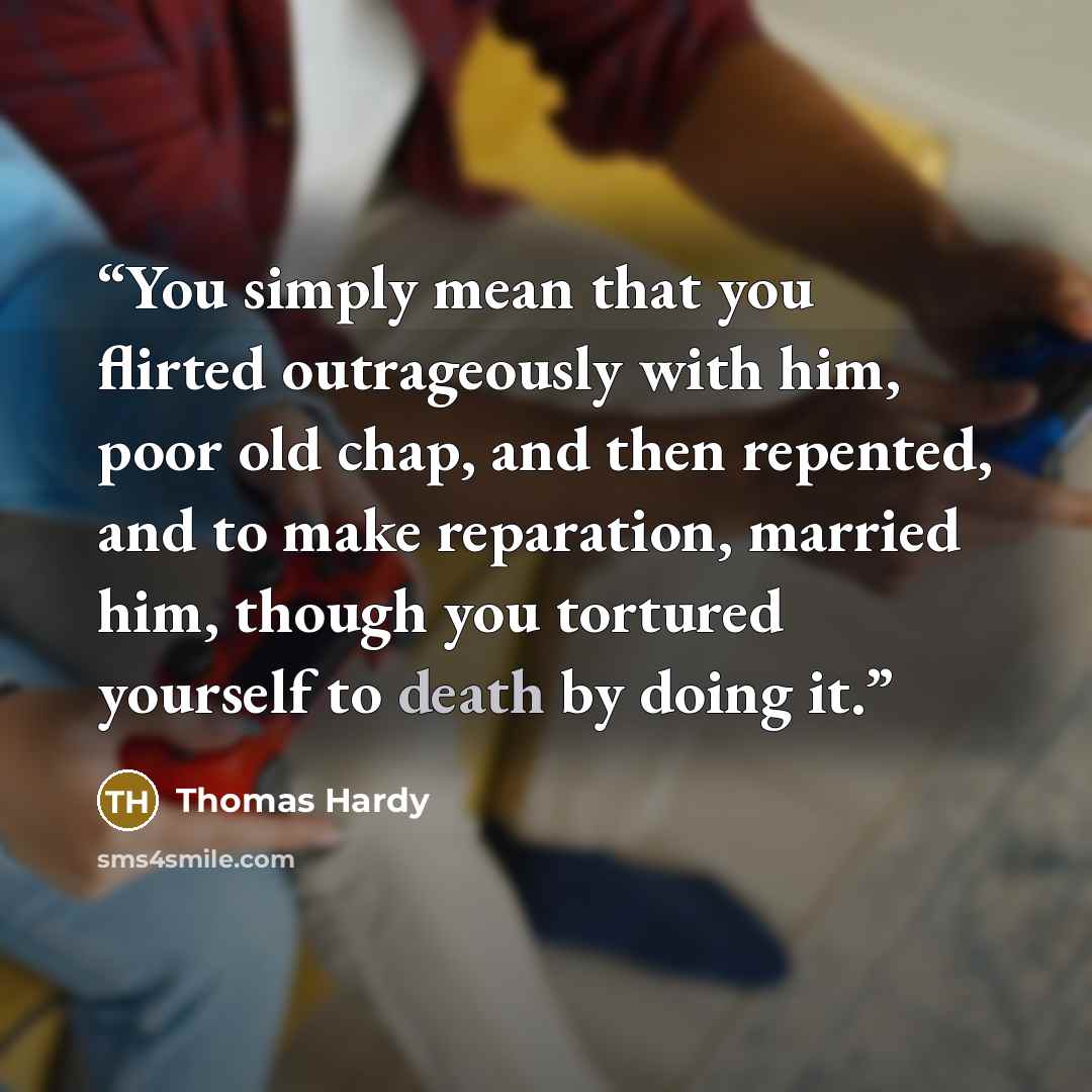 “You simply mean that you flirted outrageously with him, poor old chap, and then repented, and to make reparation, married him, though you tortured yourself to death by doing it.” quote by Thomas Hardy