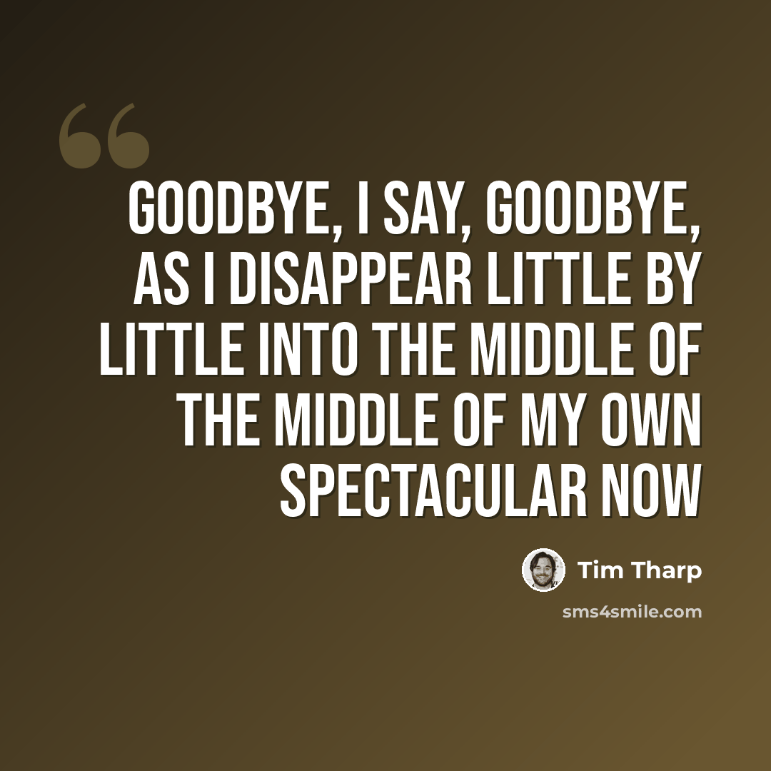 “Goodbye, I say, goodbye, as I disappear little by little into the middle of the middle of my own spectacular now” quote by Tim Tharp
