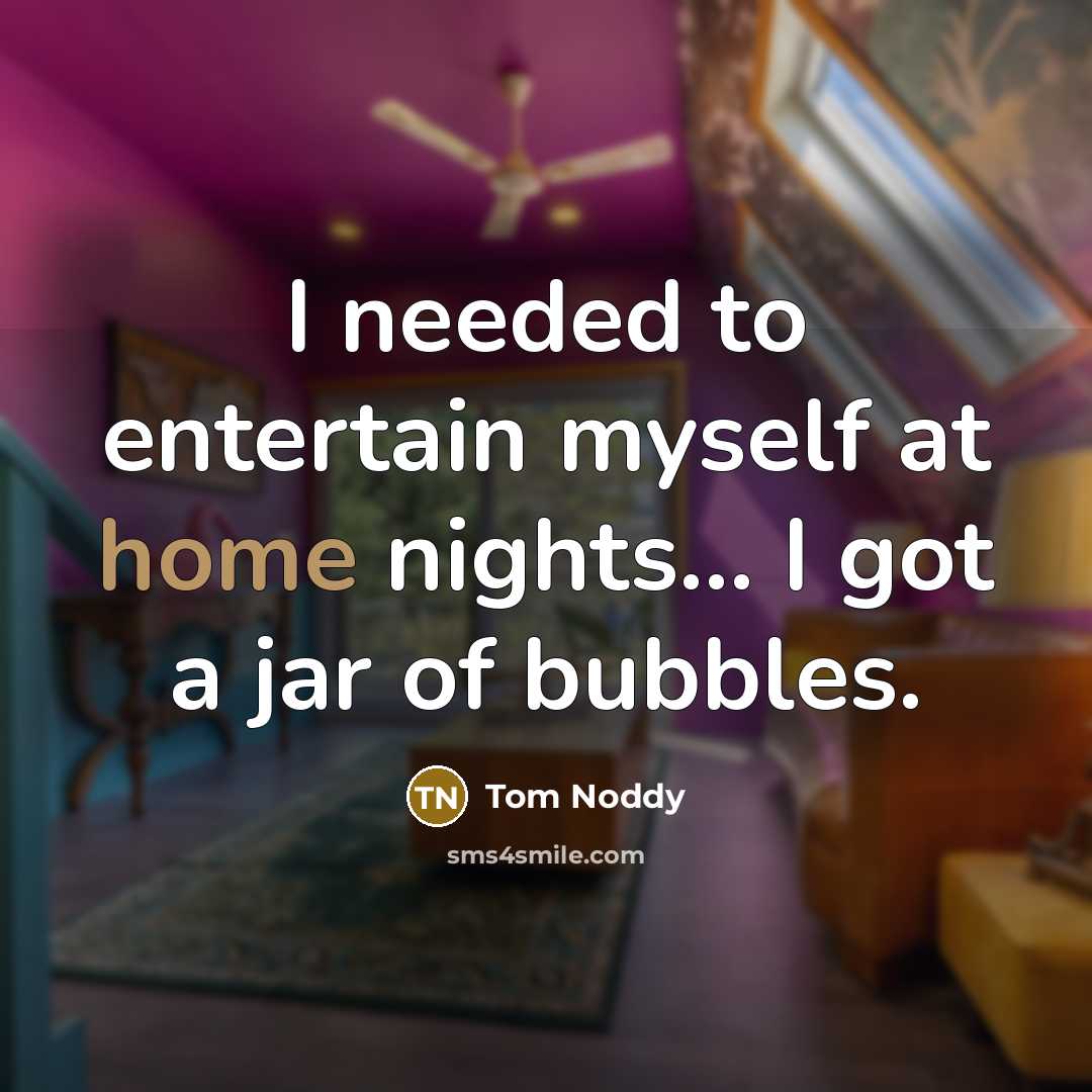 “I needed to entertain myself at home nights... I got a jar of bubbles.” quote by Tom Noddy