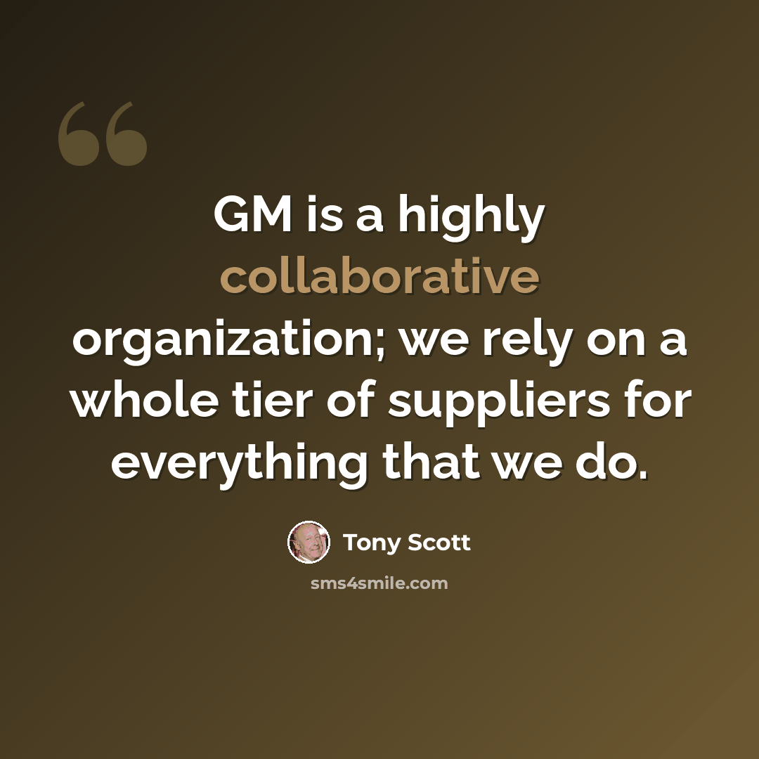 “GM is a highly collaborative organization; we rely on a whole tier of suppliers for everything that we do.” quote by Tony Scott
