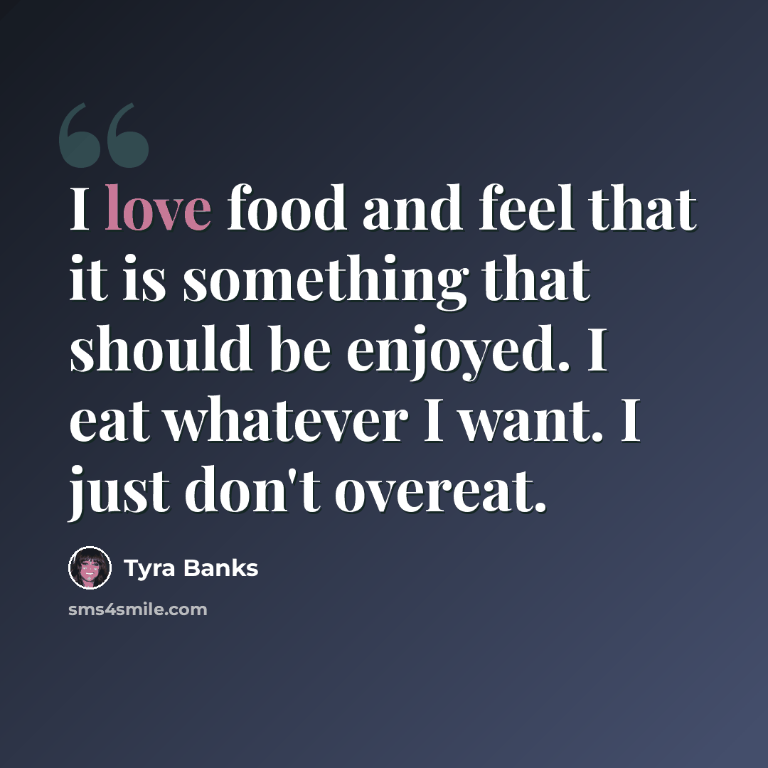 “I love food and feel that it is something that should be enjoyed. I eat whatever I want. I just don't overeat.” quote by Tyra Banks