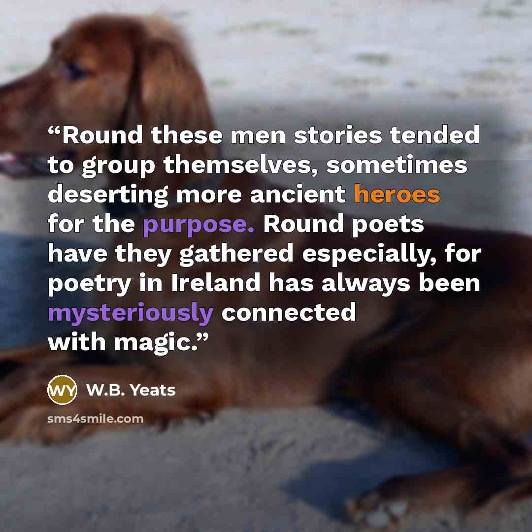 “Round these men stories tended to group themselves, sometimes deserting more ancient heroes for the purpose. Round poets have they gathered especially, for poetry in Ireland has always been mysteriously connected with magic.” quote by W.B. Yeats