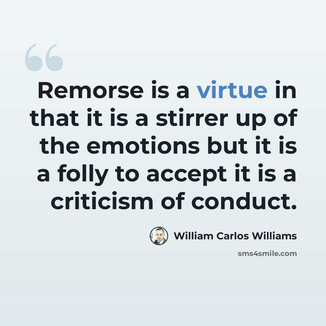 “Remorse is a virtue in that it is a stirrer up of the emotions but it is a folly to accept it is a criticism of conduct.” quote by William Carlos Williams