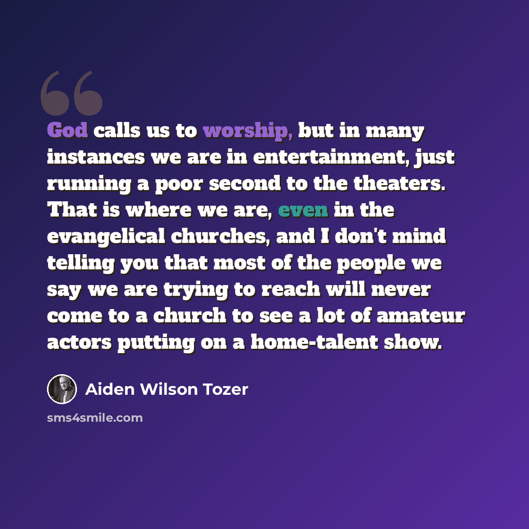 “God calls us to worship, but in many instances we are in entertainment, just running a poor second to the theaters. That is where we are, even in the evangelical churches, and I don't mind telling you that most of the people we say we are trying to reach will never come to a church to see a lot of…” quote by Aiden Wilson Tozer