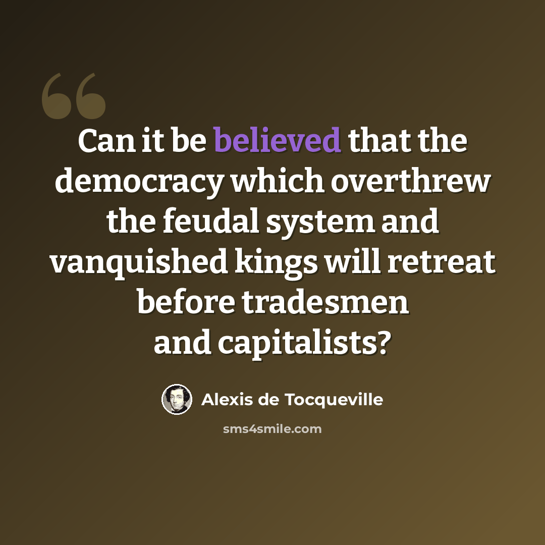 “Can it be believed that the democracy which overthrew the feudal system and vanquished kings will retreat before tradesmen and capitalists?” quote by Alexis de Tocqueville
