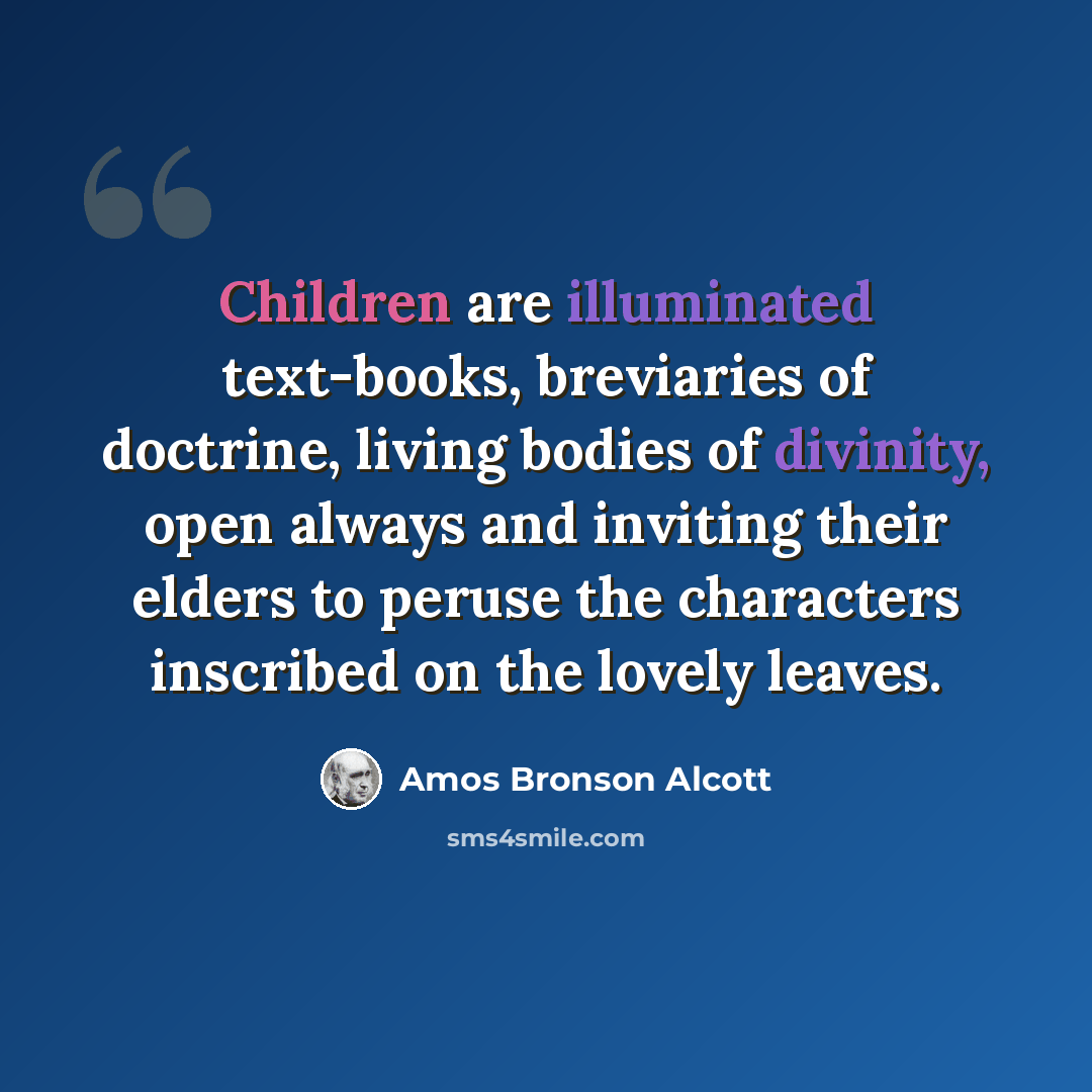 “Children are illuminated text-books, breviaries of doctrine, living bodies of divinity, open always and inviting their elders to peruse the characters inscribed on the lovely leaves.” quote by Amos Bronson Alcott