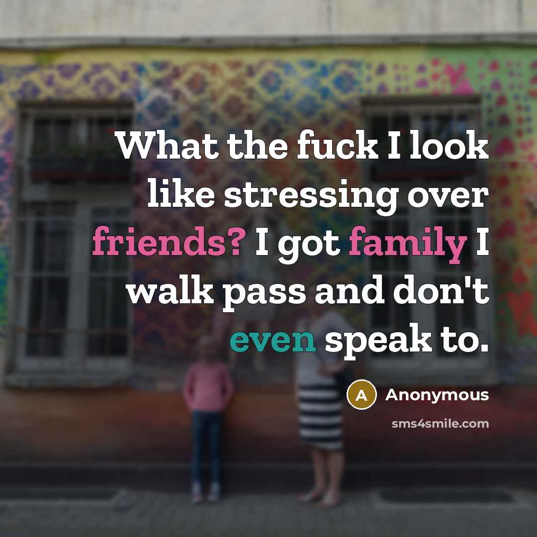 “What the fuck I look like stressing over friends? I got family I walk pass and don't even speak to.” quote by Anonymous