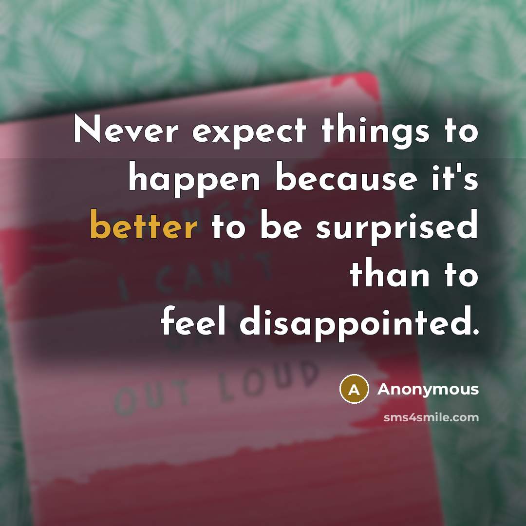 “Never expect things to happen because it's better to be surprised than to feel disappointed.” quote by Anonymous