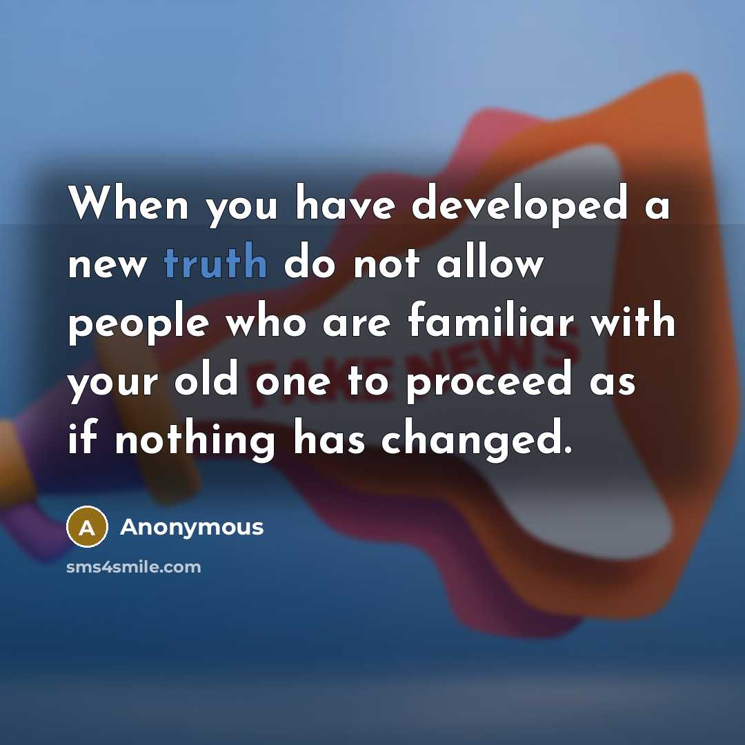 “When you have developed a new truth do not allow people who are familiar with your old one to proceed as if nothing has changed.” quote by Anonymous