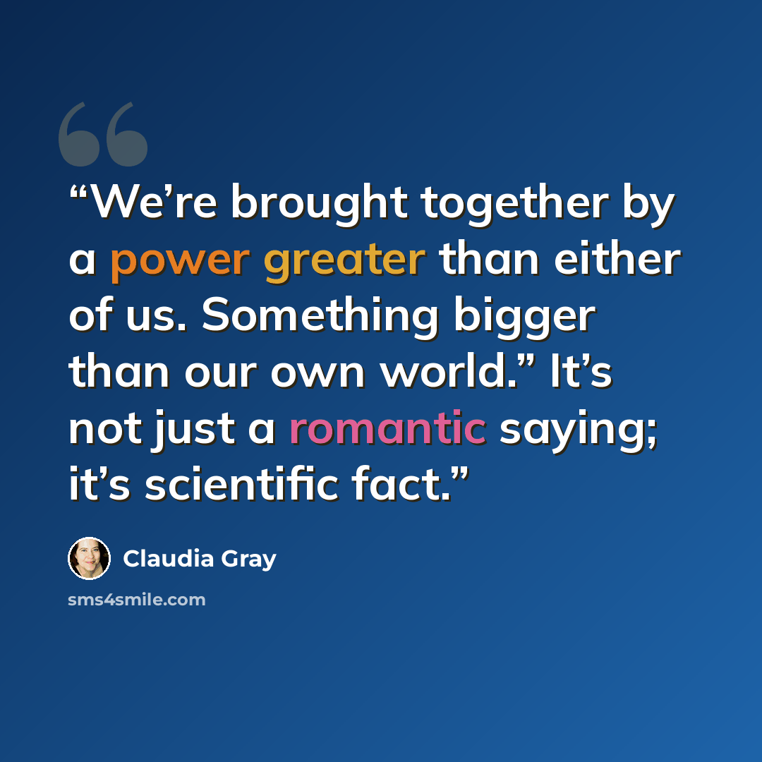 “We’re brought together by a power greater than either of us. Something bigger than our own world.” It’s not just a romantic saying; it’s scientific fact.” quote by Claudia Gray