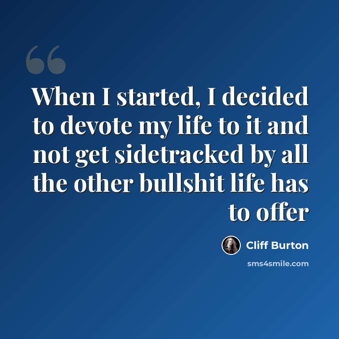“When I started, I decided to devote my life to it and not get sidetracked by all the other bullshit life has to offer” quote by Cliff Burton