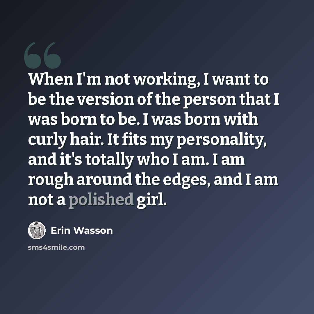 “When I'm not working, I want to be the version of the person that I was born to be. I was born with curly hair. It fits my personality, and it's totally who I am. I am rough around the edges, and I am not a polished girl.” quote by Erin Wasson