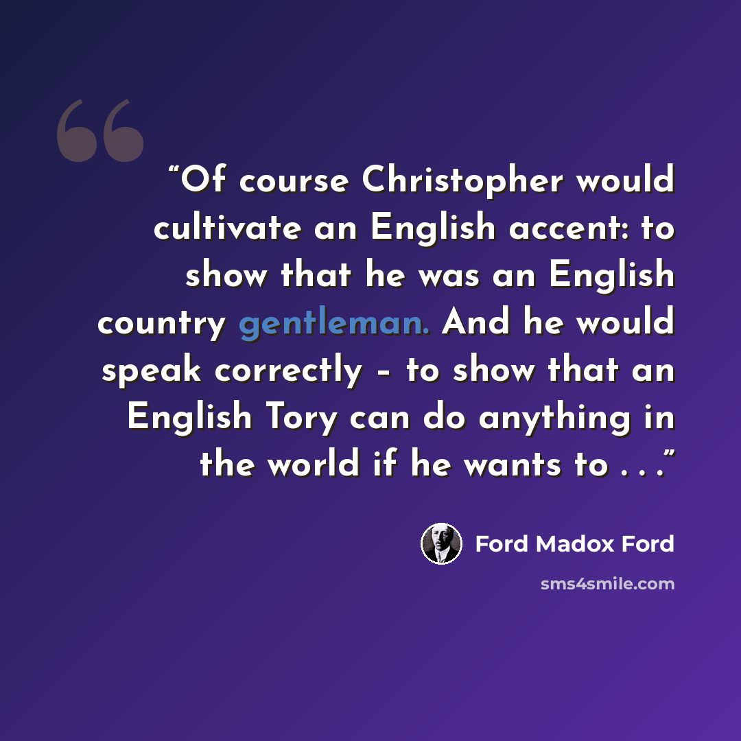 “Of course Christopher would cultivate an English accent: to show that he was an English country gentleman. And he would speak correctly – to show that an English Tory can do anything in the world if he wants to . . .” quote by Ford Madox Ford