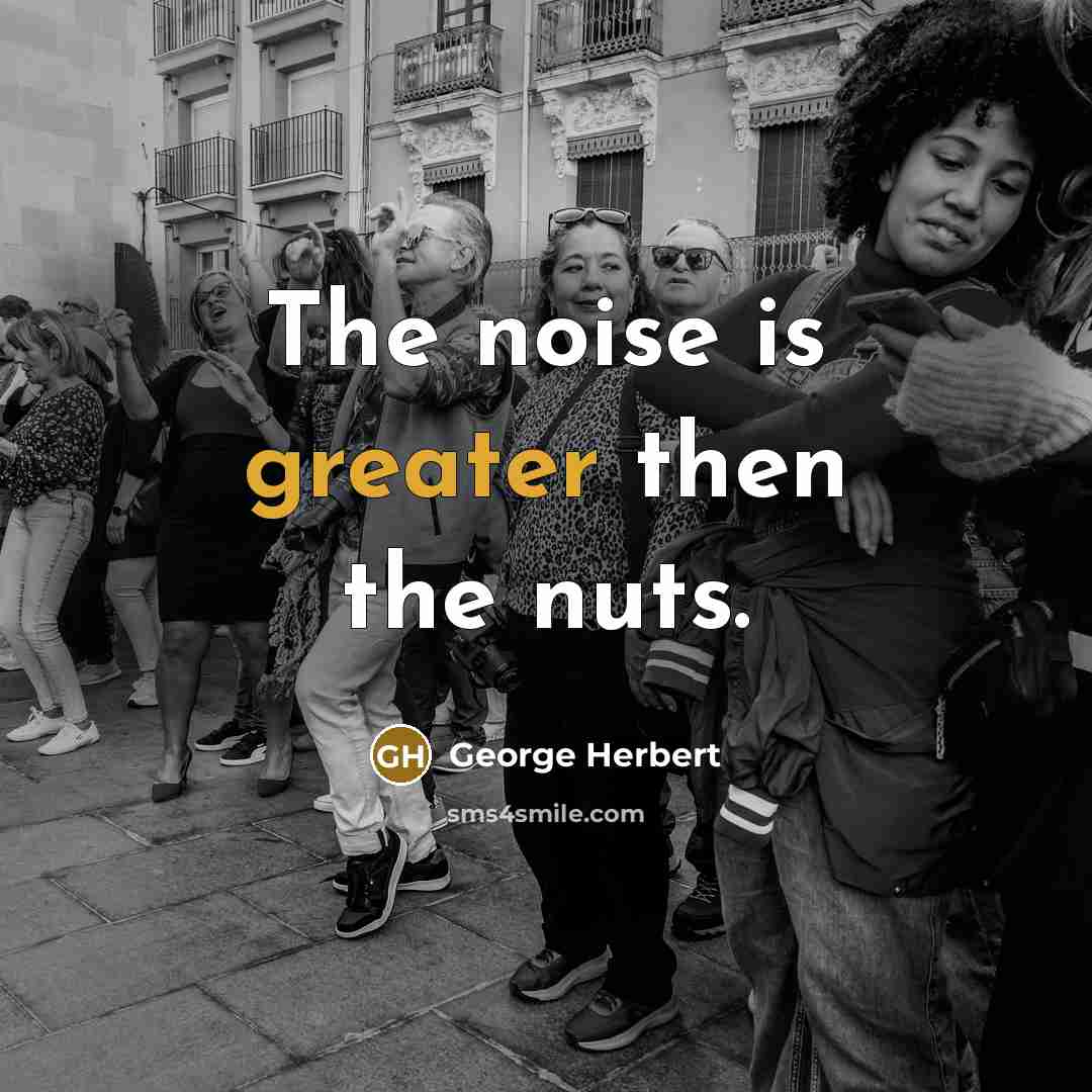 “The noise is greater then the nuts.” quote by George Herbert