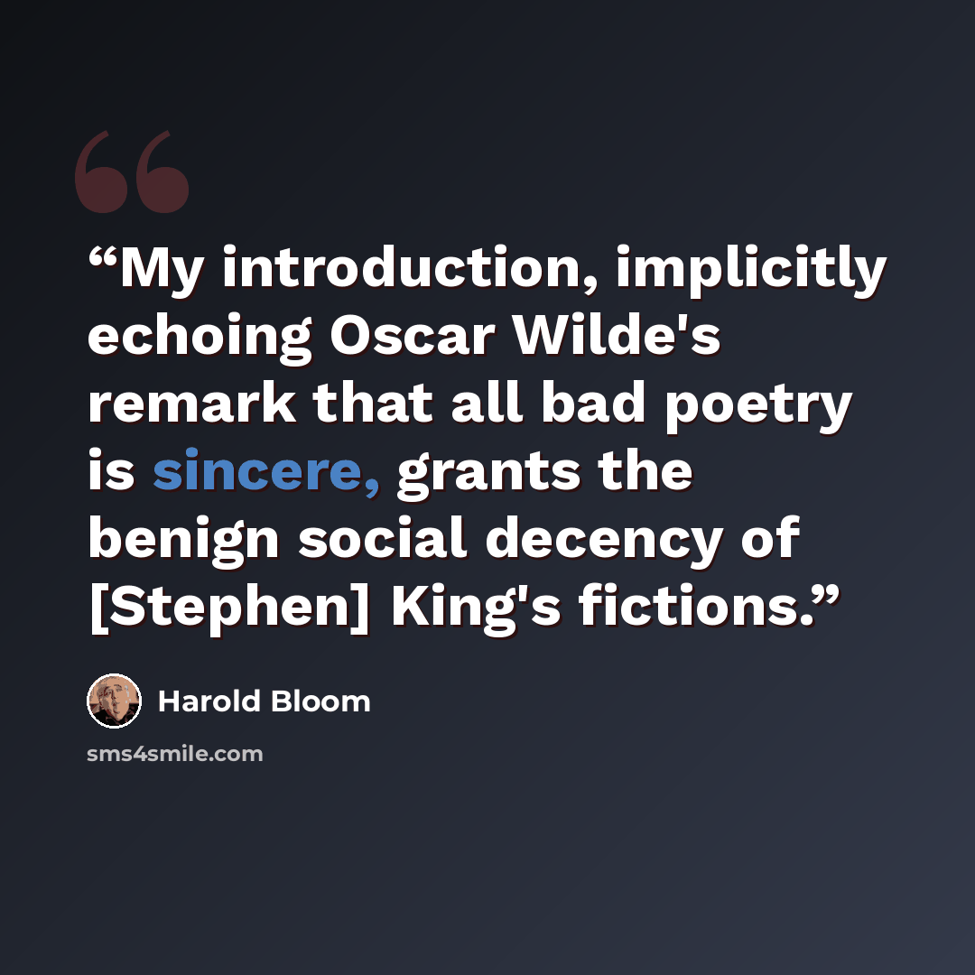 “My introduction, implicitly echoing Oscar Wilde's remark that all bad poetry is sincere, grants the benign social decency of [Stephen] King's fictions.” quote by Harold Bloom