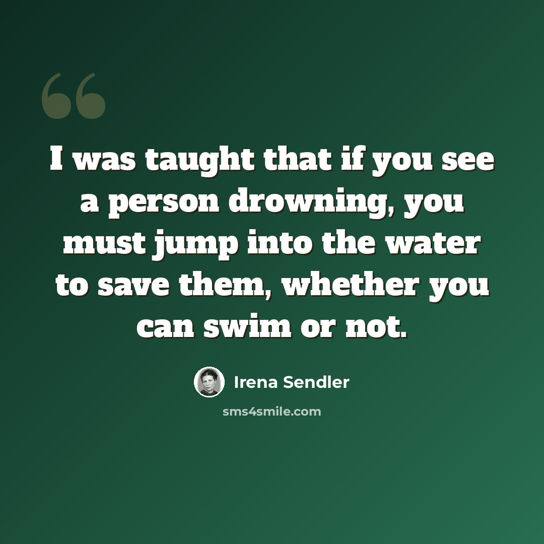 “I was taught that if you see a person drowning, you must jump into the water to save them, whether you can swim or not.” quote by Irena Sendler