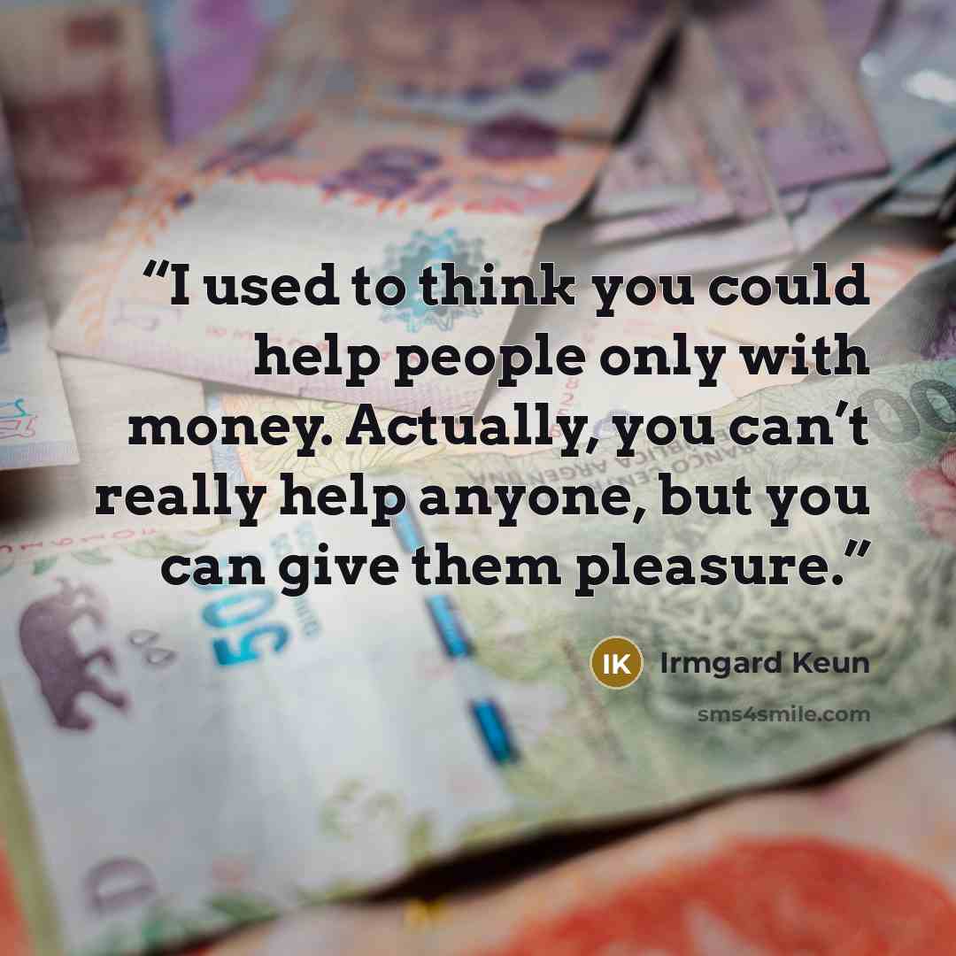 “I used to think you could help people only with money. Actually, you can’t really help anyone, but you can give them pleasure.” quote by Irmgard Keun