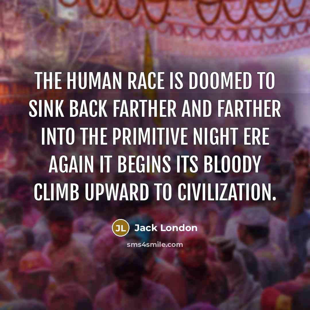 “The human race is doomed to sink back farther and farther into the primitive night ere again it begins its bloody climb upward to civilization.” quote by Jack London
