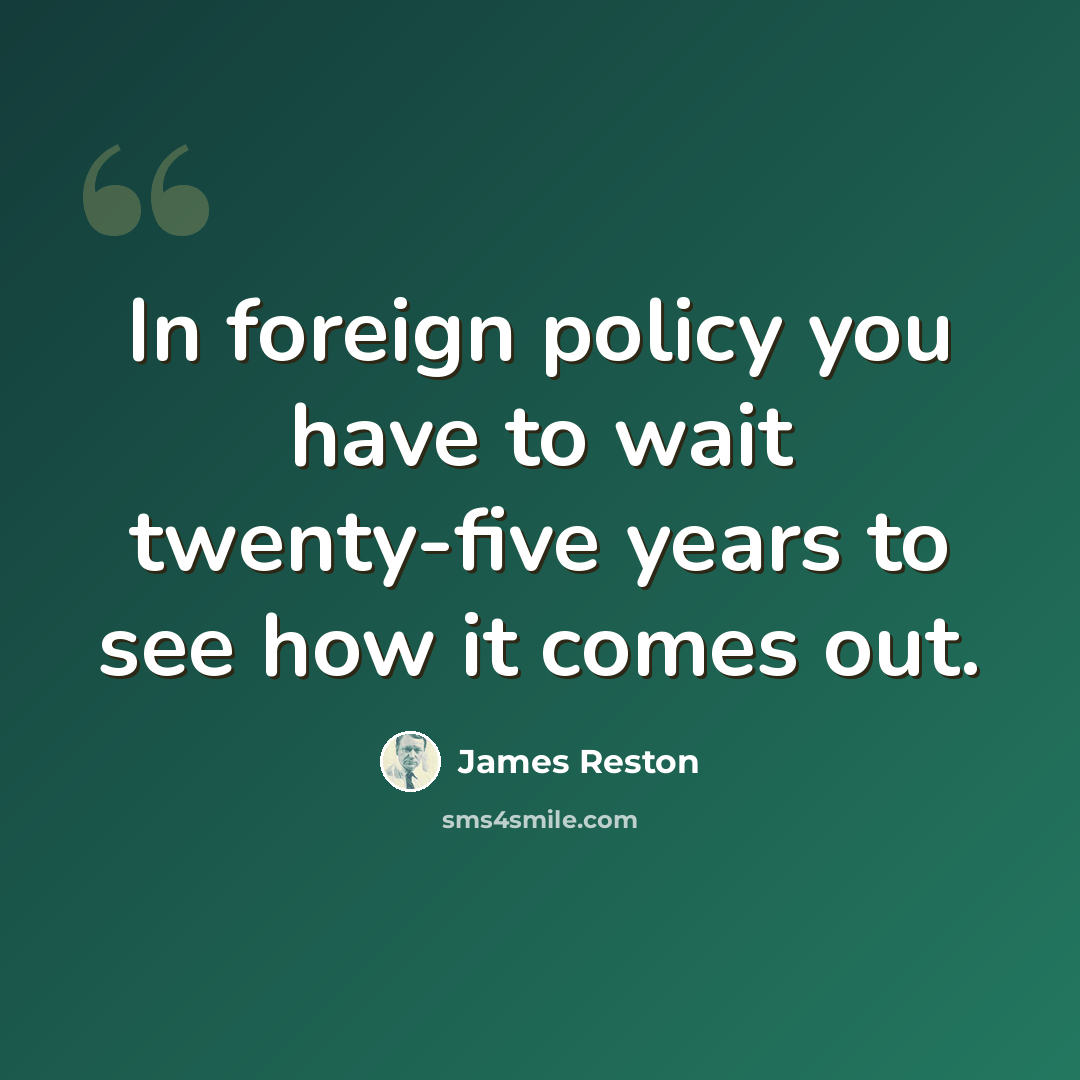 “In foreign policy you have to wait twenty-five years to see how it comes out.” quote by James Reston