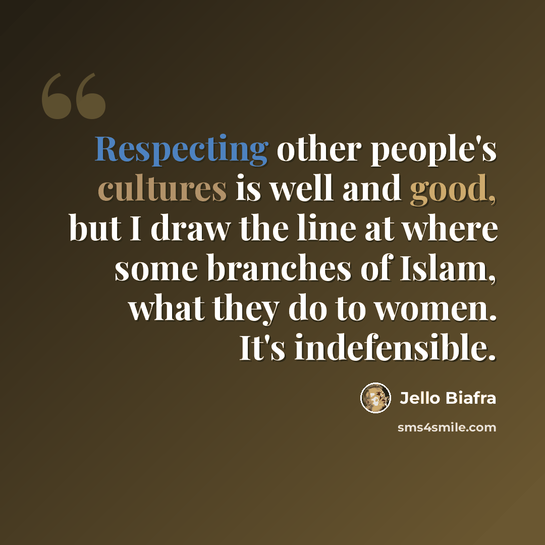 “Respecting other people's cultures is well and good, but I draw the line at where some branches of Islam, what they do to women. It's indefensible.” quote by Jello Biafra