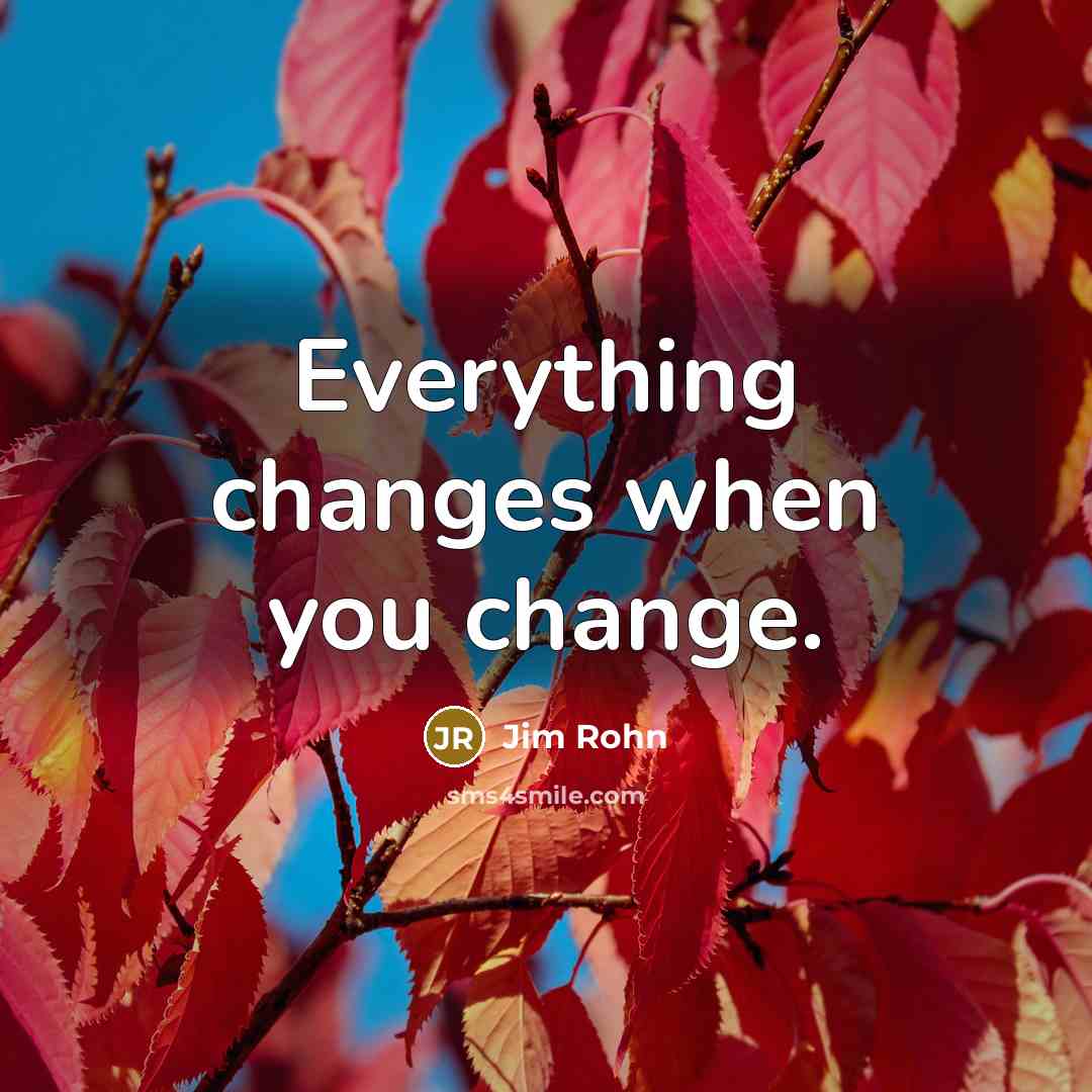 “Everything changes when you change.” quote by Jim Rohn