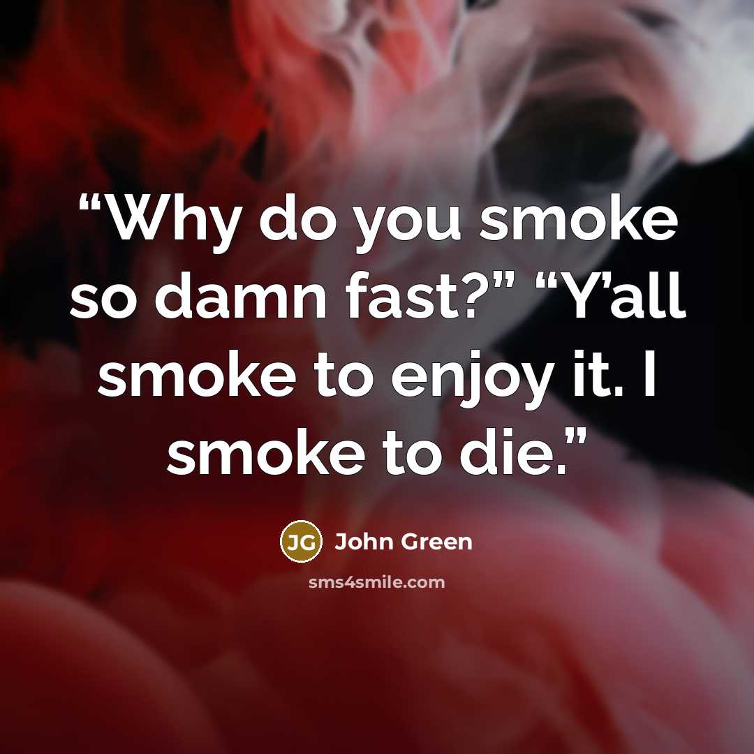 “Why do you smoke so damn fast?” “Y’all smoke to enjoy it. I smoke to die.” quote by John Green