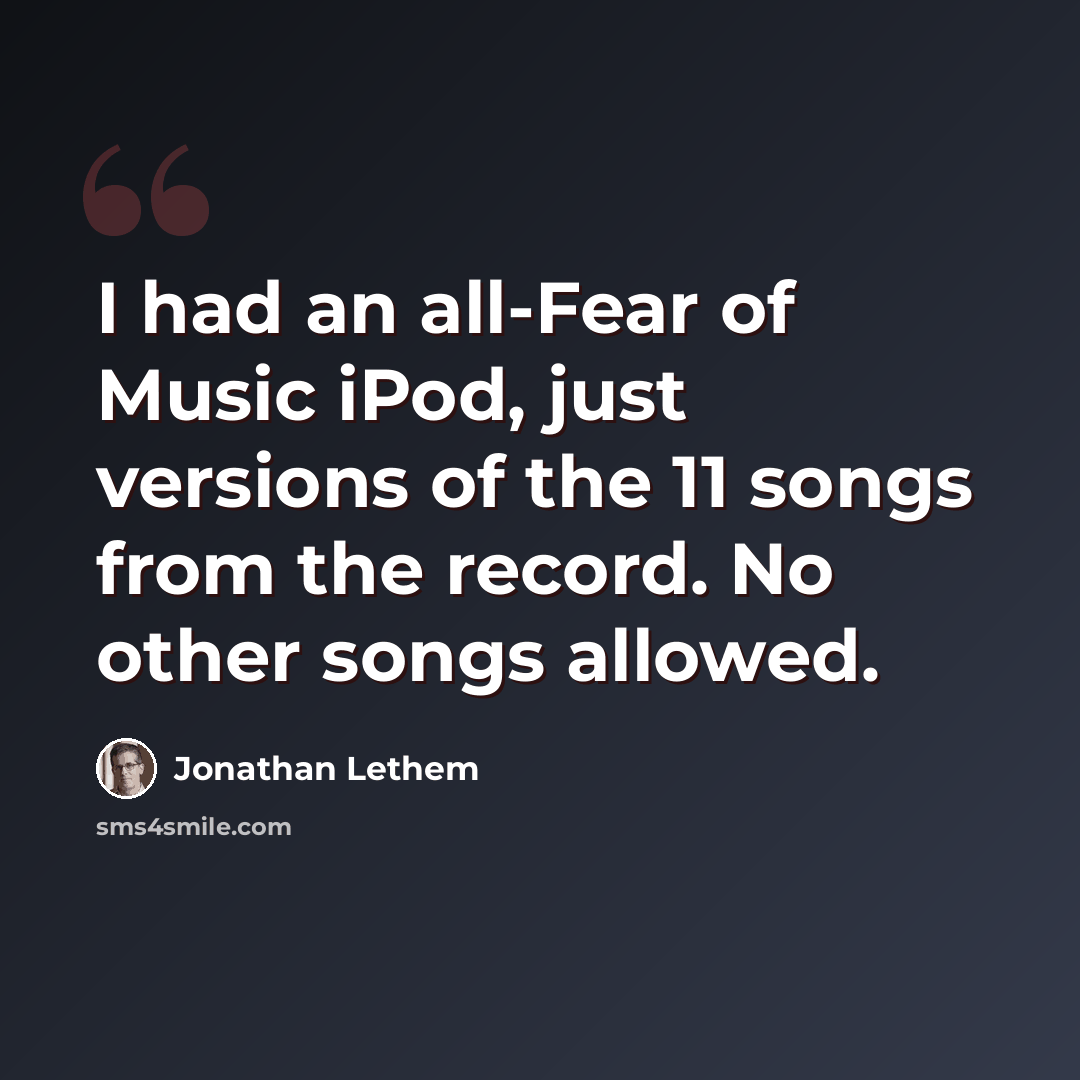 “I had an all-Fear of Music iPod, just versions of the 11 songs from the record. No other songs allowed.” quote by Jonathan Lethem