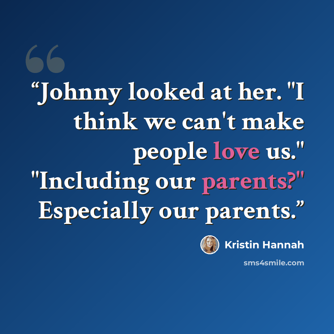 “Johnny looked at her. "I think we can't make people love us." "Including our parents?" Especially our parents.” quote by Kristin Hannah