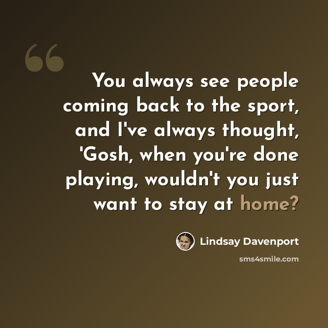 “You always see people coming back to the sport, and I've always thought, 'Gosh, when you're done playing, wouldn't you just want to stay at home?” quote by Lindsay Davenport