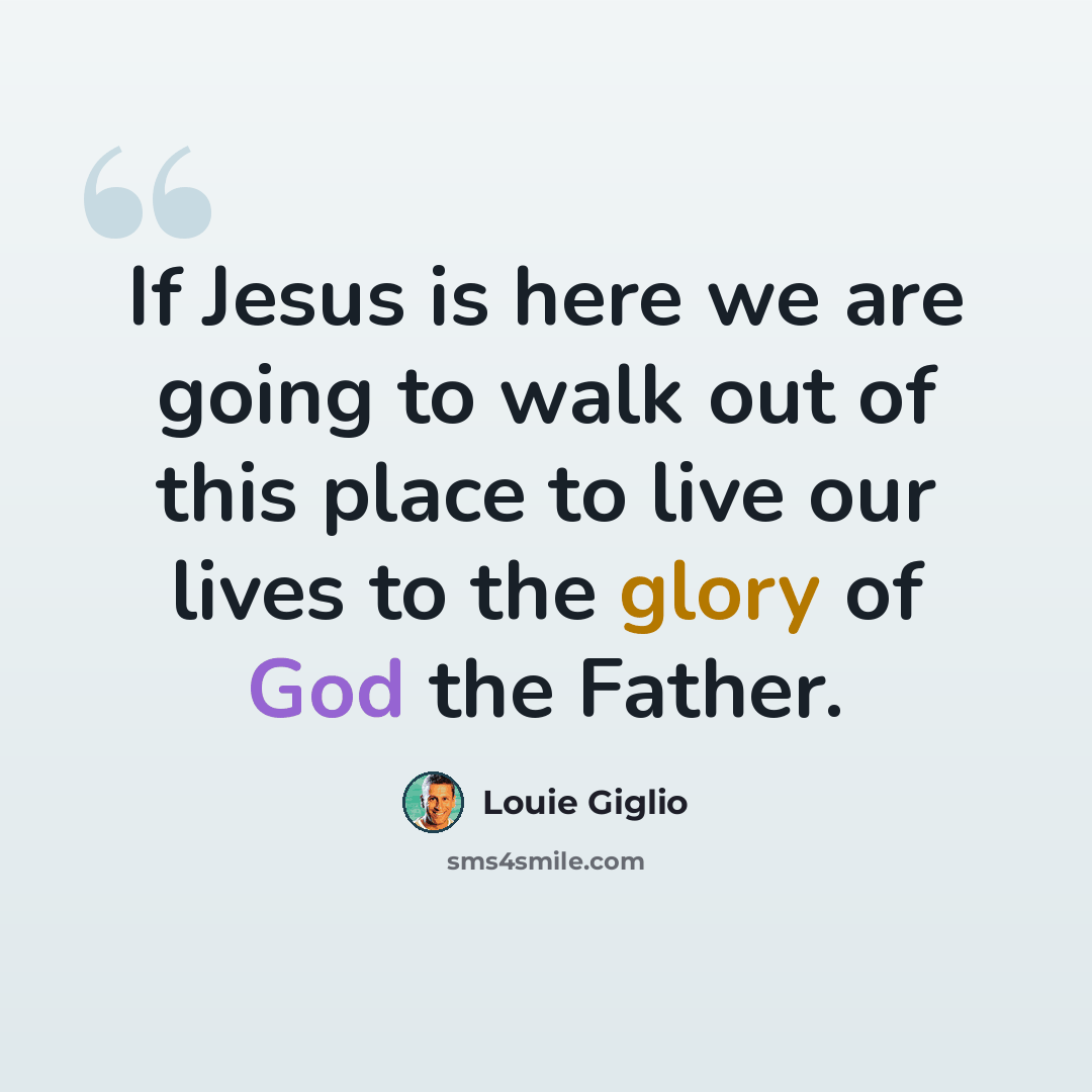 “If Jesus is here we are going to walk out of this place to live our lives to the glory of God the Father.” quote by Louie Giglio