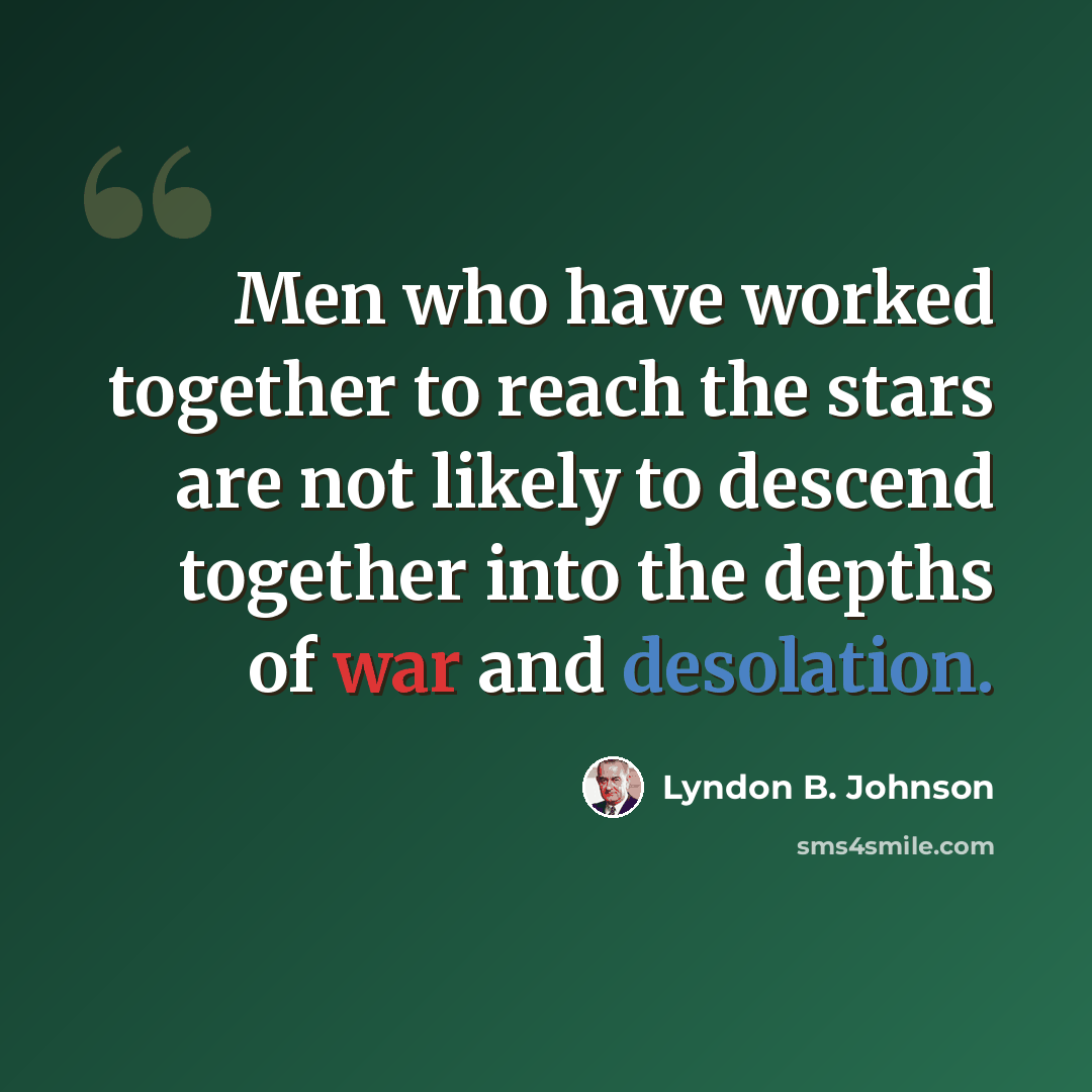 “Men who have worked together to reach the stars are not likely to descend together into the depths of war and desolation.” quote by Lyndon B. Johnson
