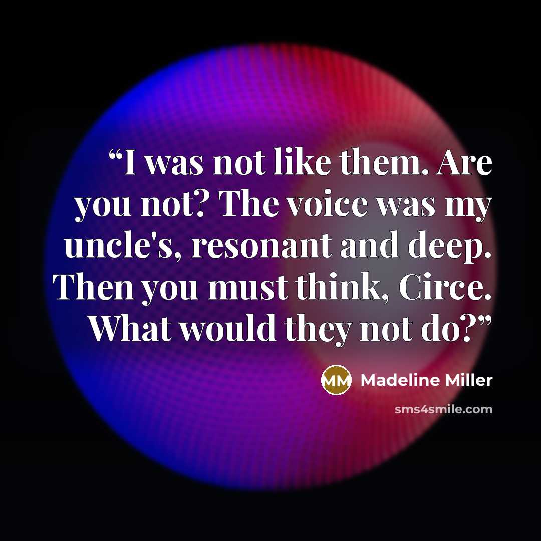 “I was not like them. Are you not? The voice was my uncle's, resonant and deep. Then you must think, Circe. What would they not do?” quote by Madeline Miller