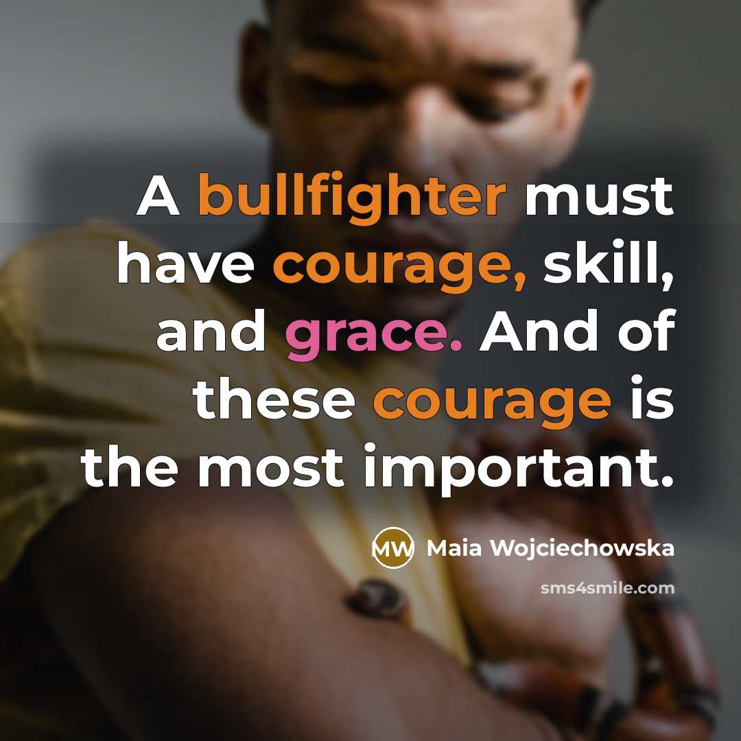 “A bullfighter must have courage, skill, and grace. And of these courage is the most important.” quote by Maia Wojciechowska