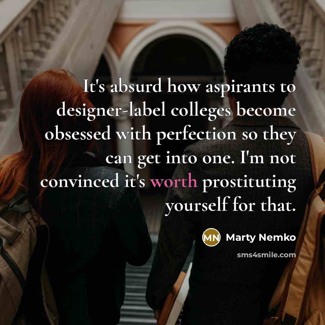 “It's absurd how aspirants to designer-label colleges become obsessed with perfection so they can get into one. I'm not convinced it's worth prostituting yourself for that.” quote by Marty Nemko