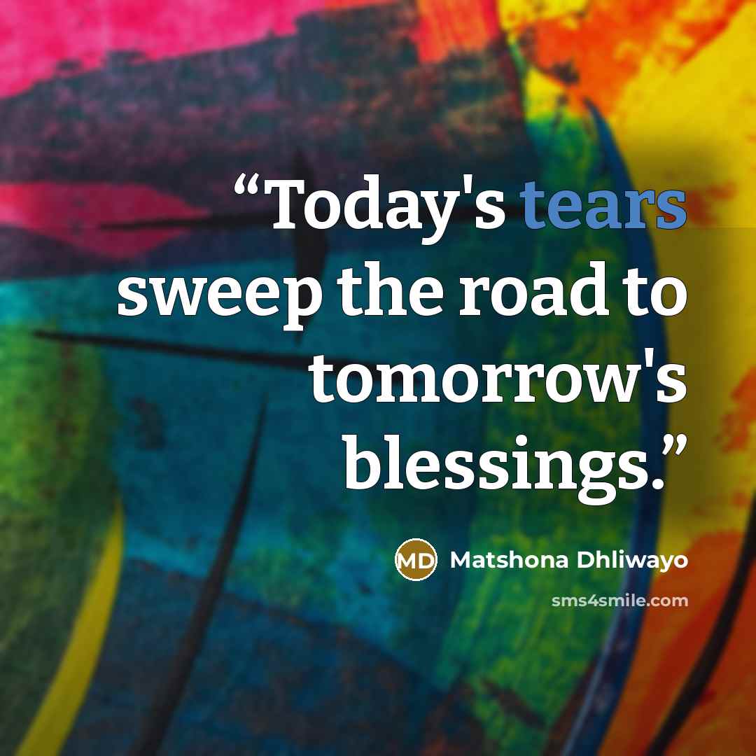 “Today's tears sweep the road to tomorrow's blessings.” quote by Matshona Dhliwayo
