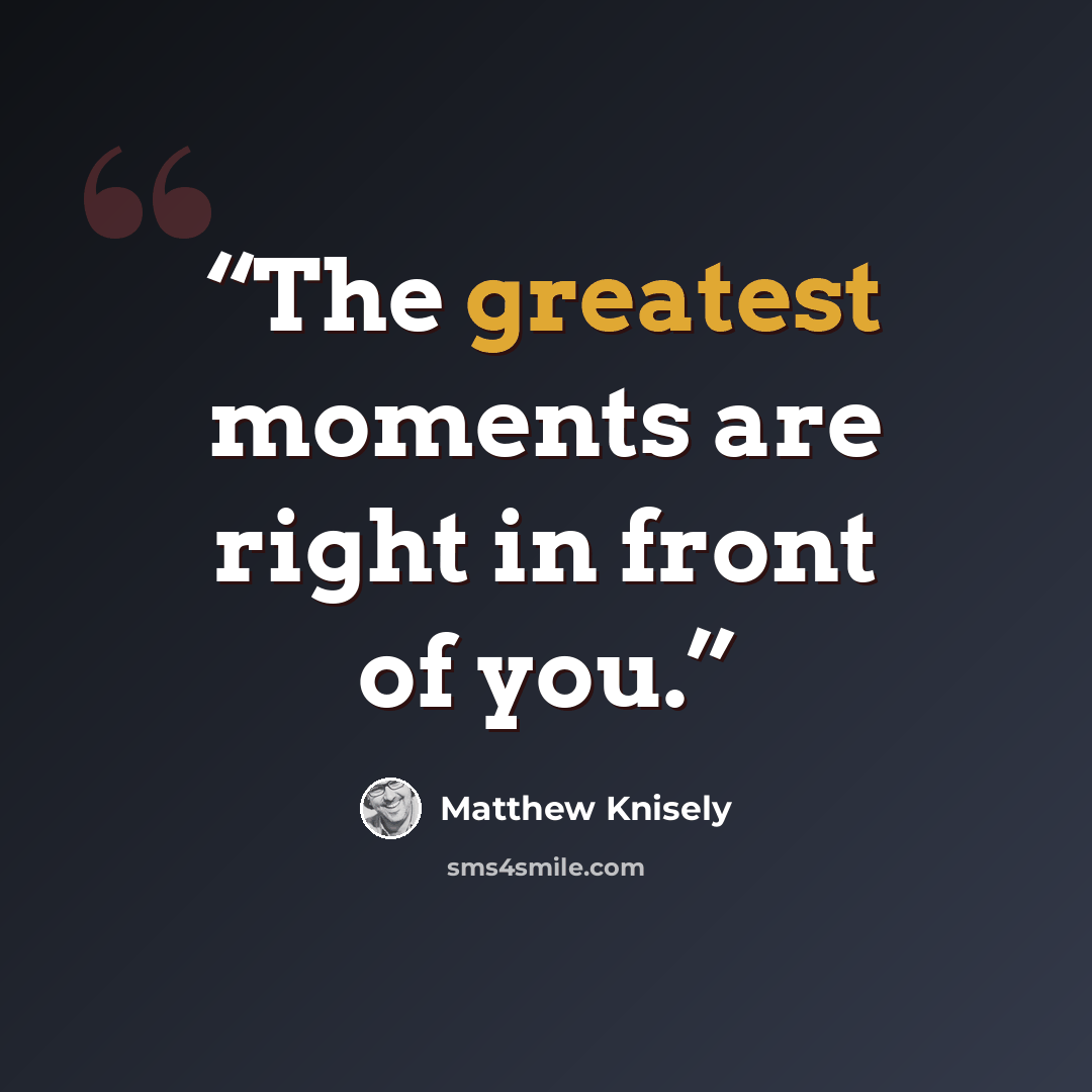 “The greatest moments are right in front of you.” quote by Matthew Knisely