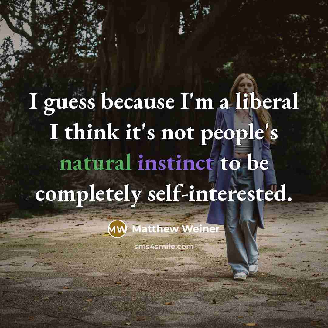 “I guess because I'm a liberal I think it's not people's natural instinct to be completely self-interested.” quote by Matthew Weiner