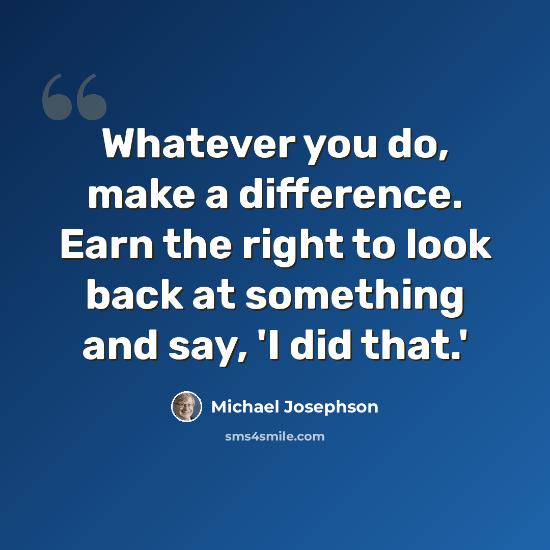“Whatever you do, make a difference. Earn the right to look back at something and say, 'I did that.'” quote by Michael Josephson
